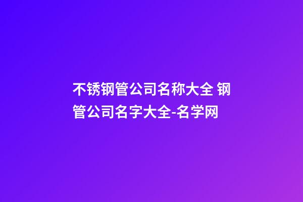 不锈钢管公司名称大全 钢管公司名字大全-名学网-第1张-公司起名-玄机派